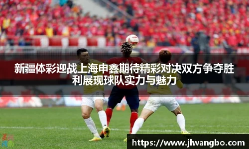新疆体彩迎战上海申鑫期待精彩对决双方争夺胜利展现球队实力与魅力