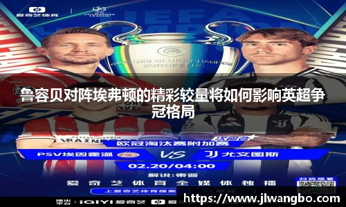 鲁容贝对阵埃弗顿的精彩较量将如何影响英超争冠格局