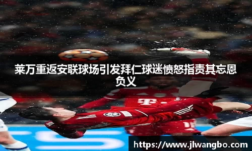 莱万重返安联球场引发拜仁球迷愤怒指责其忘恩负义